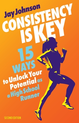 Consistency Is Key: 15 Ways to Unlock Your Potential as a High School Runner By Jay Johnson Cover Image