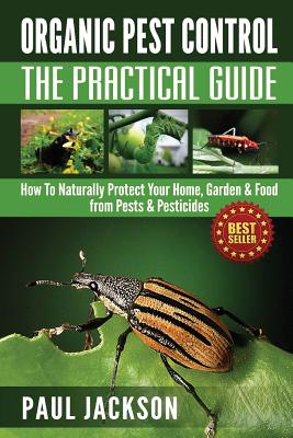 Organic Pest Control The Practical Guide: How To Naturally Protect Your Home, Garden & Food from Pests & Pesticides By Paul Jackson Cover Image