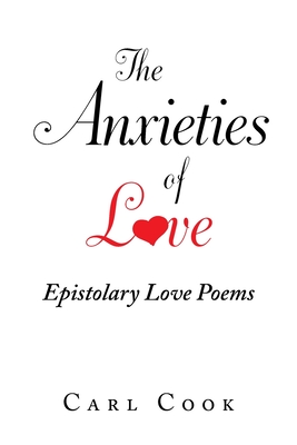 The Anxieties of Love: Epistolary Love Poems By Carl Cook Cover Image