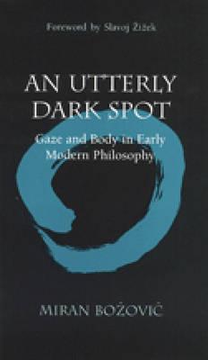 An Utterly Dark Spot: Gaze and Body in Early Modern Philosophy (The Body, In Theory: Histories Of Cultural Materialism)