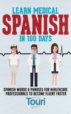Learn Medical Spanish in 100 Days: Spanish Words & Phrases for Healthcare Professionals to Become Fluent Faster By Touri Language Learning Cover Image