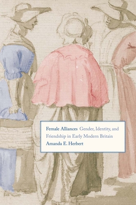 Female Alliances: Gender, Identity, and Friendship in Early Modern Britain By Amanda E. Herbert Cover Image