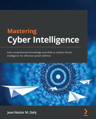 Mastering Cyber Intelligence: Gain comprehensive knowledge and skills to conduct threat intelligence for effective system defense Cover Image