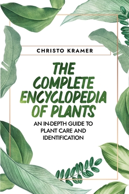 The Complete Encyclopedia of Plants: An In-Depth Guide to Plant Care and Identification By Christo Kramer Cover Image