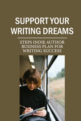 Support Your Writing Dreams: Steps Indie Author Business Plan For Writing Success: Indie Author Business Meaning Cover Image