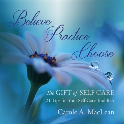 Believe/Practice/Choose - The Gift of Self Care: 21 Tips for Your Self Care Tool Belt