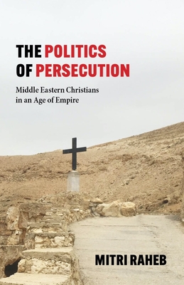 The Politics of Persecution: Middle Eastern Christians in an Age of Empire By Mitri Raheb Cover Image