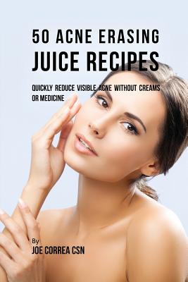 50 Acne Erasing Juice Recipes: Quickly Reduce Visible Acne without Creams or Medicine By Joe Correa Cover Image