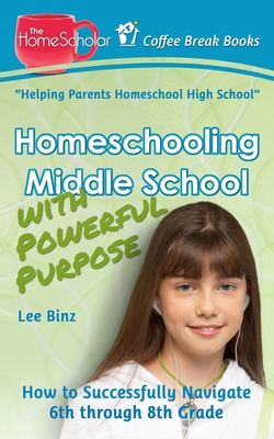Homeschooling Middle School with Powerful Purpose: How to Successfully Navigate 6th through 8th Grade (Coffee Break Books #32)