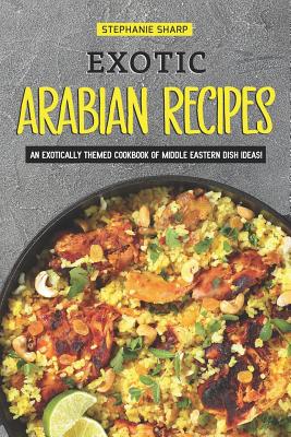 Exotic Arabian Recipes: An Exotically Themed Cookbook of Middle Eastern Dish Ideas! By Stephanie Sharp Cover Image