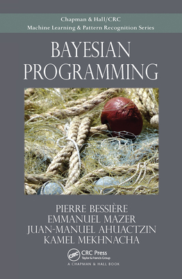 Bayesian Programming (Chapman & Hall/CRC Machine Learning & Pattern Recognition) By Pierre Bessiere, Emmanuel Mazer, Juan Ahuactzin Cover Image