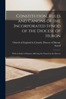 Constitution, Rules and Canons of the Incorporated Synod of the Diocese of Huron [microform]: With an Index of Statutes Affecting the Church in the Di