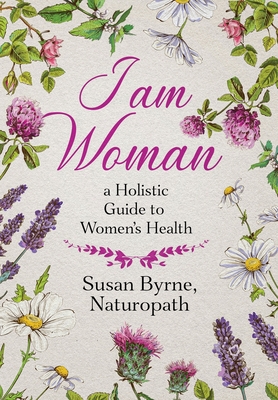 I Am Woman: A Holistic Guide to Women's Health By Susan Byrne Cover Image