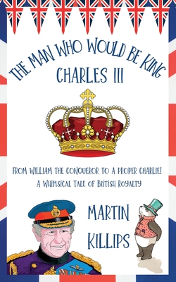 The Man Who Would Be King Charles III: FROM WILLIAM THE CONQUEROR TO A PROPER CHARLIE! A Whimsical Tale of British Royalty Cover Image