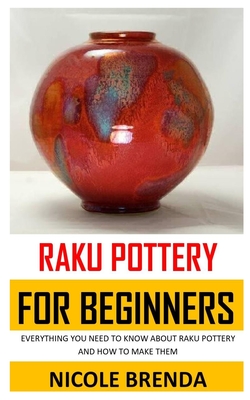 Raku Pottery for Beginners: Everything You Need to Know about Raku Pottery and How to Make Them Cover Image
