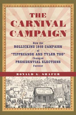 The Carnival Campaign: How the Rollicking 1840 Campaign of "Tippecanoe and Tyler Too" Changed Presidential Elections Forever