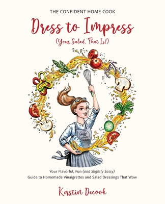 Dress to Impress (Your Salad, That Is!): Your Flavorful, Fun (and Slightly Sassy) Guide to Homemade Vinaigrettes and Salad Dressings That Wow. (The Confident Home Cook)