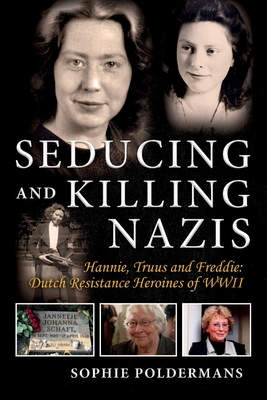Seducing and Killing Nazis: Hannie, Truus and Freddie: Dutch Resistance Heroines of WWII By Sophie Poldermans Cover Image