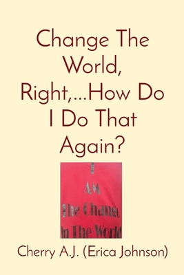 Change The World, Right, ...How Do I Do That Again? By Erica Johnson Cover Image
