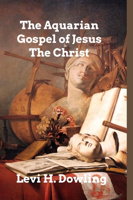The Aquarian Gospel of Jesus The Christ: The Philosophic and Practical Basis of the Religion of the Aquarian Age Cover Image