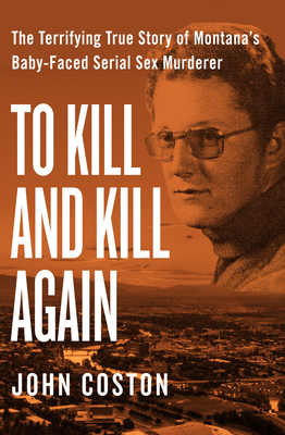 To Kill and Kill Again: The Terrifying True Story of Montana's Baby-Faced Serial Sex Murderer By John Coston Cover Image