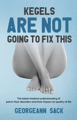 Kegels Are Not Going to Fix This: The latest medical understanding of pelvic floor disorders and their impact on quality of life By Georgeann Sack Cover Image