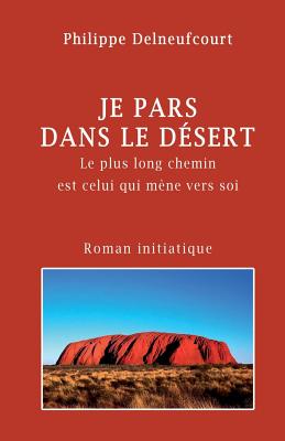 Je Pars Dans Le Desert: Le Plus Long Voyage Est Celui Qui Mene Vers Soi By Philippe Delneufcourt Cover Image