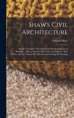 Shaw's Civil Architecture: Being a Complete Theoretical and Practical System of Building ... Also, a Treatise On Gothic Architecture, With Plates Cover Image