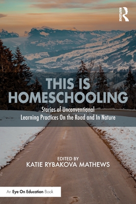 This Is Homeschooling: Stories of Unconventional Learning Practices on the Road and in Nature By Katie Rybakova Mathews (Editor) Cover Image