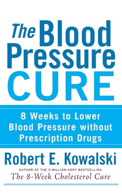 The Blood Pressure Cure: 8 Weeks to Lower Blood Pressure Without Prescription Drugs By Robert E. Kowalski Cover Image