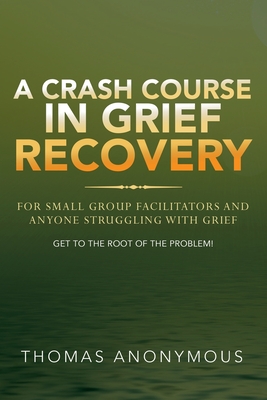 A Crash Course In Grief Recovery: For Small Group Facilitators And Anyone Struggling With Grief Cover Image