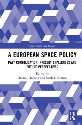 A European Space Policy: Past Consolidation, Present Challenges and Future Perspectives (Space Power and Politics) By Thomas Hoerber (Editor), Sarah Lieberman (Editor) Cover Image