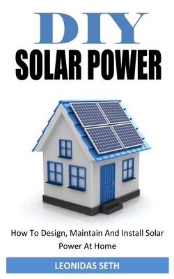 DIY Solar Power: How To Design, Maintain And Install Solar Power At Home By Leonidas Seth Cover Image