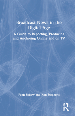 Broadcast News in the Digital Age: A Guide to Reporting, Producing and Anchoring Online and on TV Cover Image