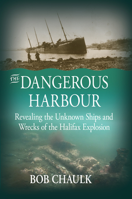 The Dangerous Harbour: Revealing the Unknown Ships and Wrecks of the Halifax Explosion By Bob Chaulk Cover Image
