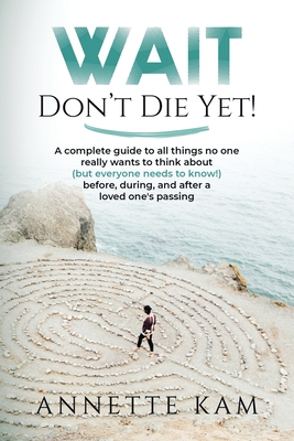 Wait - Don't Die Yet!: A complete guide to all things no one really wants to think about (but everyone needs to know) before, during, and aft By Annette Kam Cover Image