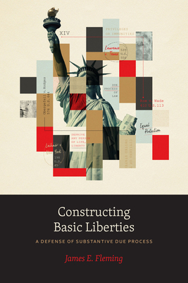 Constructing Basic Liberties: A Defense of Substantive Due Process By James E. Fleming Cover Image