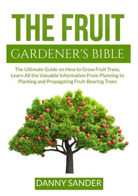 The Fruit Gardener's Bible: The Ultimate Guide on How to Grow Fruit Trees, Learn All the Valuable Information From Planning to Planting and Propag Cover Image