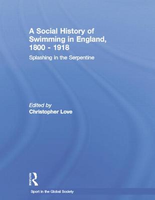 A Social History of Swimming in England, 1800 - 1918: Splashing in the Serpentine (Sport in the Global Society) Cover Image