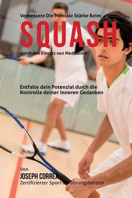 Verbessere die mentale Starke beim Squash durch den Einsatz von Meditation: Entfalte dein Potenzial durch die Kontrolle deiner inneren Gedanken By Correa (Zertifizierter Meditationslehrer Cover Image