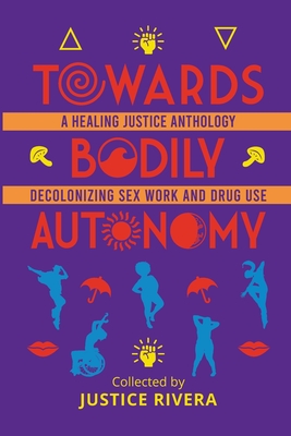 Towards Bodily Autonomy: A Healing Justice Anthology Decolonizing Sex Work and Drug Use By Justice Rivera (Compiled by) Cover Image