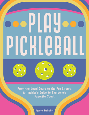 Play Pickleball: From the Local Court to the Pro Circuit, An Insider's Guide to Everyone's Favorite Sport By Sydney Steinaker Cover Image