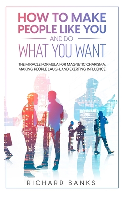 How to Make People Like You and Do What You Want: The Miracle Formula for Magnetic Charisma, Making People Laugh, and Exerting Influence Cover Image