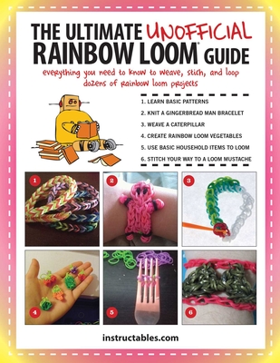 The Ultimate Unofficial Rainbow Loom® Guide: Everything You Need to Know to Weave, Stitch, and Loop Your Way Through Dozens of Rainbow Loom Projects By Instructables.com Cover Image