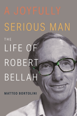 A Joyfully Serious Man: The Life of Robert Bellah By Matteo Bortolini Cover Image