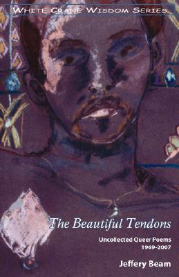 The Beautiful Tendons: Uncollected Queer Poems 1969-2007 By Jeffery Beam, Jeffrey Beam Cover Image