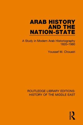 Arab History and the Nation-State: A Study in Modern Arab Historiography 1820-1980 (Routledge Library Editions: History of the Middle East) By Youssef M. Choueiri Cover Image