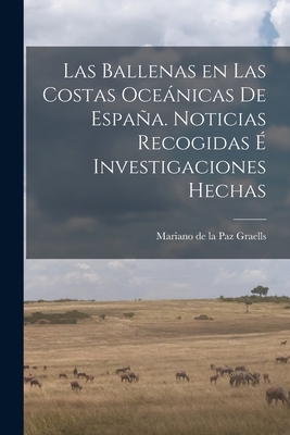 Las Ballenas en las costas oceánicas de España. Noticias recogidas é investigaciones hechas By Mariano De La Paz Graells Cover Image