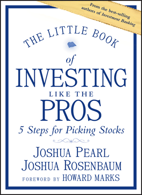 The Little Book of Investing Like the Pros: Five Steps for Picking Stocks (Little Books. Big Profits) By Joshua Pearl, Joshua Rosenbaum, Howard Marks (Foreword by) Cover Image