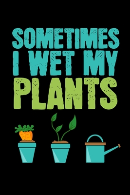 Sometimes I Wet my Plants: Gardening Log Book - Plan your Gardening Tasks, Organize your Garden, Take Notes & Improve your Skills - 131 pages, 6x